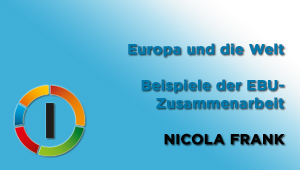 Europa und die Welt. Beispiele der EBU-Zusammenarbeit, Nicola Frank, EBU Brüssel